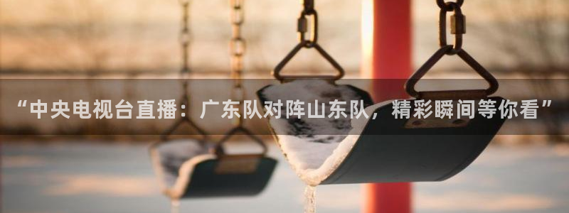 “中央电视台直播：广东队对阵山东队，精彩瞬间等你看”