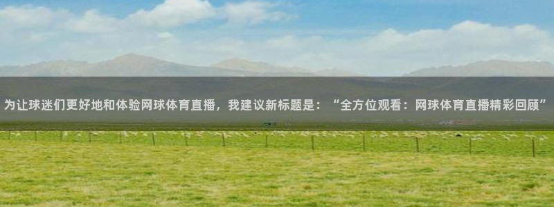 为让球迷们更好地和体验网球体育直播，我建议新标题是：“全方位观看：网球体育直播精彩回顾”