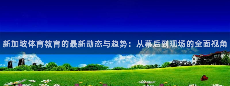 新加坡体育教育的最新动态与趋势：从幕后到现场的全面视角
