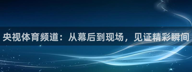 央视体育频道：从幕后到现场，见证精彩瞬间