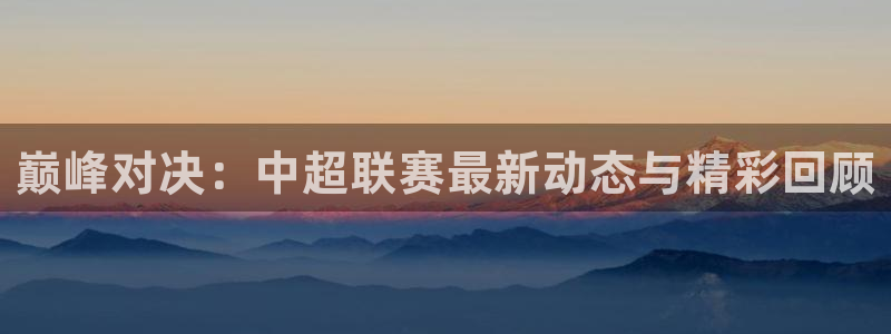 巅峰对决：中超联赛最新动态与精彩回顾